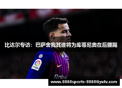 比达尔专访：巴萨舍我其谁将为库蒂尼奥在后腰踢