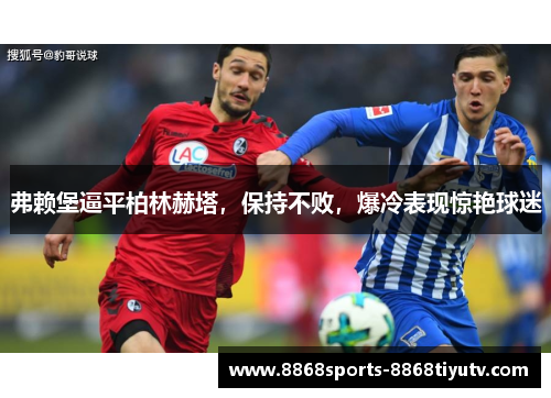 弗赖堡逼平柏林赫塔，保持不败，爆冷表现惊艳球迷