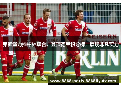 弗赖堡力挫柏林联合，登顶德甲积分榜，展现非凡实力