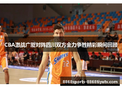 CBA激战广厦对阵四川双方全力争胜精彩瞬间回顾