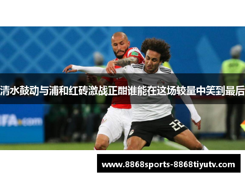 清水鼓动与浦和红砖激战正酣谁能在这场较量中笑到最后