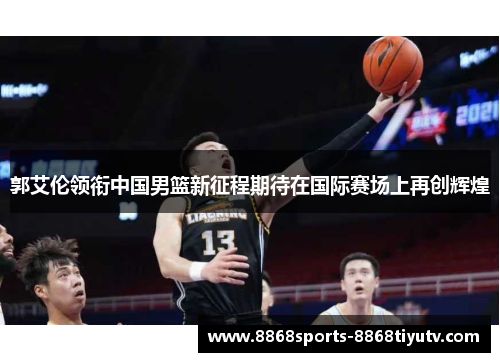 郭艾伦领衔中国男篮新征程期待在国际赛场上再创辉煌
