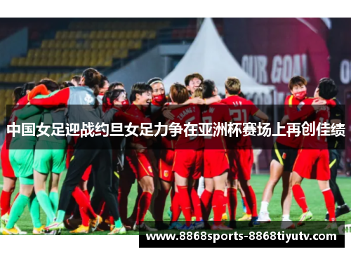 中国女足迎战约旦女足力争在亚洲杯赛场上再创佳绩