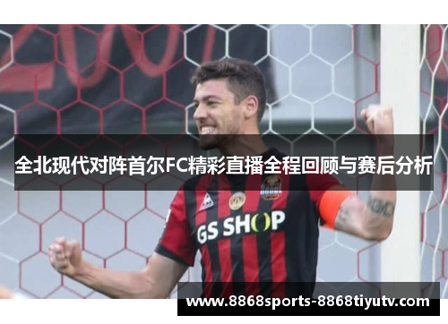 全北现代对阵首尔FC精彩直播全程回顾与赛后分析